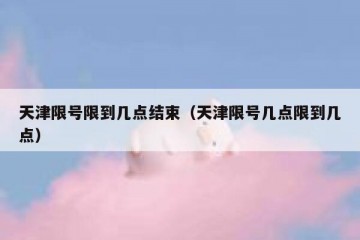 天津限号限到几点结束（天津限号几点限到几点）