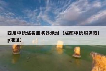 四川电信域名服务器地址（成都电信服务器ip地址）