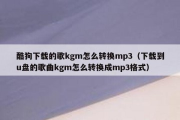 酷狗下载的歌kgm怎么转换mp3（下载到u盘的歌曲kgm怎么转换成mp3格式）