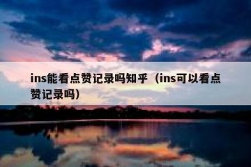 ins能看点赞记录吗知乎（ins可以看点赞记录吗）