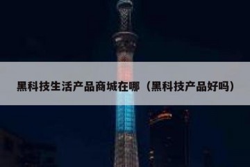 黑科技生活产品商城在哪（黑科技产品好吗）