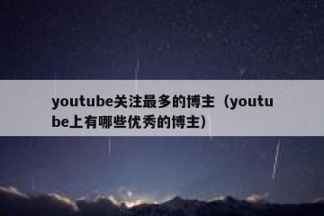 youtube关注最多的博主（youtube上有哪些优秀的博主）