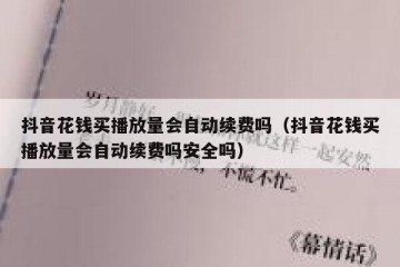 抖音花钱买播放量会自动续费吗（抖音花钱买播放量会自动续费吗安全吗）