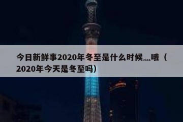 今日新鲜事2020年冬至是什么时候灬哦（2020年今天是冬至吗）