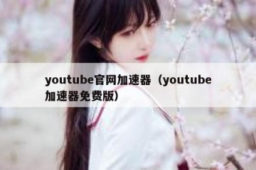 youtube官网加速器（youtube加速器免费版）