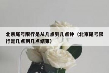 北京尾号限行是从几点到几点钟（北京尾号限行是几点到几点结束）