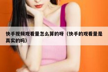 快手视频观看量怎么算的呀（快手的观看量是真实的吗）