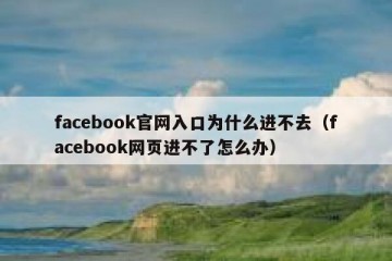 facebook官网入口为什么进不去（facebook网页进不了怎么办）