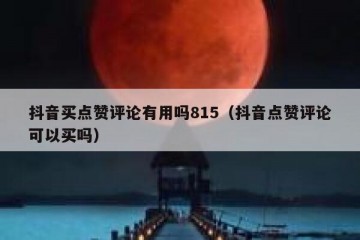 抖音买点赞评论有用吗815（抖音点赞评论可以买吗）