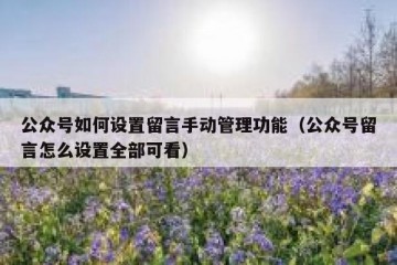 公众号如何设置留言手动管理功能（公众号留言怎么设置全部可看）