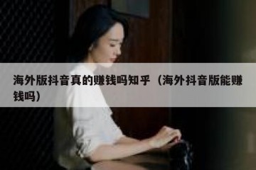 海外版抖音真的赚钱吗知乎（海外抖音版能赚钱吗）