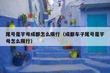 尾号是字母成都怎么限行（成都车子尾号是字母怎么限行）