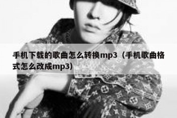 手机下载的歌曲怎么转换mp3（手机歌曲格式怎么改成mp3）
