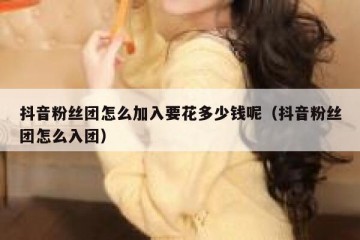 抖音粉丝团怎么加入要花多少钱呢（抖音粉丝团怎么入团）