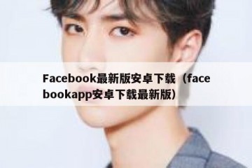 Facebook最新版安卓下载（facebookapp安卓下载最新版）
