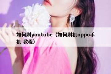 如何刷youtube（如何刷机oppo手机 教程）
