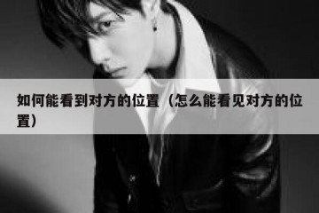 如何能看到对方的位置（怎么能看见对方的位置）