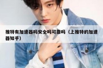 推特有加速器吗安全吗可靠吗（上推特的加速器知乎）