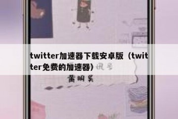 twitter加速器下载安卓版（twitter免费的加速器）