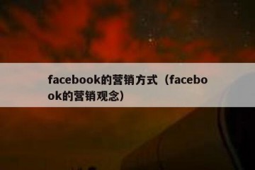 facebook的营销方式（facebook的营销观念）