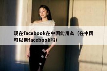 现在facebook在中国能用么（在中国可以用facebook吗）