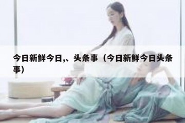 今日新鲜今日,、头条事（今日新鲜今日头条事）