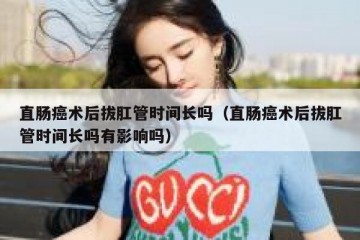 直肠癌术后拔肛管时间长吗（直肠癌术后拔肛管时间长吗有影响吗）