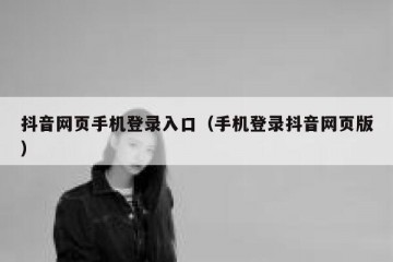 抖音网页手机登录入口（手机登录抖音网页版）