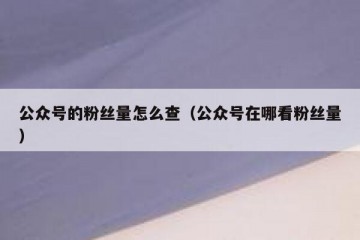 公众号的粉丝量怎么查（公众号在哪看粉丝量）