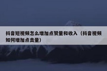 抖音短视频怎么增加点赞量和收入（抖音视频如何增加点击量）