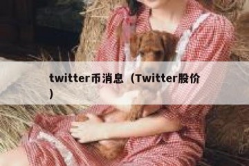 twitter币消息（Twitter股价）