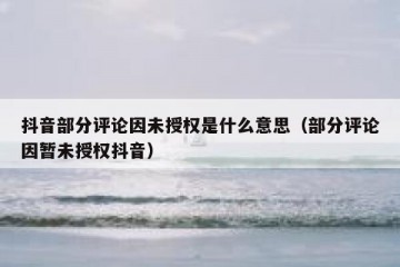 抖音部分评论因未授权是什么意思（部分评论因暂未授权抖音）