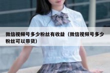 微信视频号多少粉丝有收益（微信视频号多少粉丝可以带货）