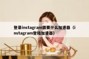 登录instagram需要什么加速器（instagram登陆加速器）