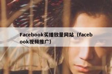 Facebook买播放量网站（facebook视频推广）