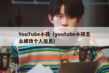 YouTube小孩（youtube小孩怎么修改个人信息）