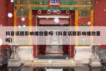 抖音话题影响播放量吗（抖音话题影响播放量吗）