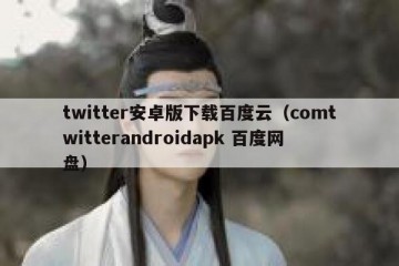 twitter安卓版下载百度云（comtwitterandroidapk 百度网盘）