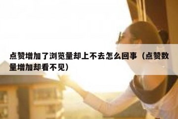 点赞增加了浏览量却上不去怎么回事（点赞数量增加却看不见）