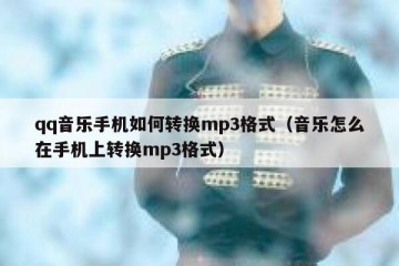 qq音乐手机如何转换mp3格式（音乐怎么在手机上转换mp3格式）