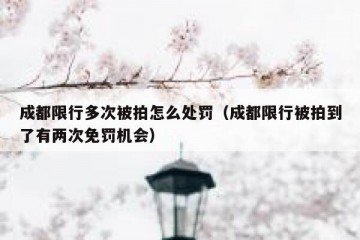 成都限行多次被拍怎么处罚（成都限行被拍到了有两次免罚机会）