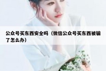公众号买东西安全吗（微信公众号买东西被骗了怎么办）