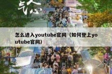 怎么进入youtube官网（如何登上youtube官网）