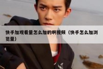 快手加观看量怎么加的啊视频（快手怎么加浏览量）