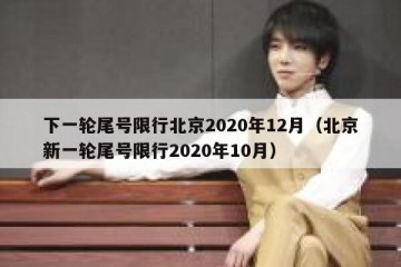 下一轮尾号限行北京2020年12月（北京新一轮尾号限行2020年10月）
