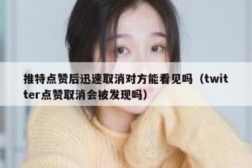 推特点赞后迅速取消对方能看见吗（twitter点赞取消会被发现吗）