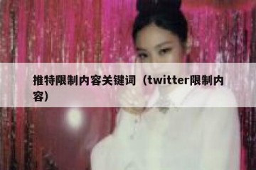 推特限制内容关键词（twitter限制内容）