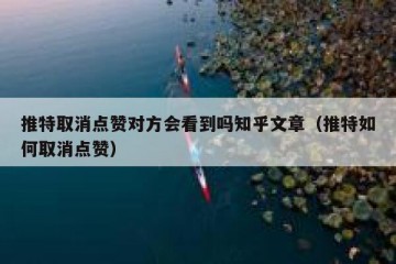 推特取消点赞对方会看到吗知乎文章（推特如何取消点赞）