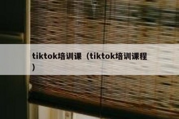 tiktok培训课（tiktok培训课程）