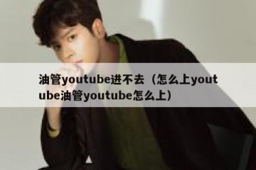 油管youtube进不去（怎么上youtube油管youtube怎么上）